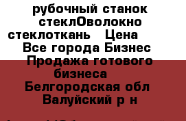 рубочный станок стеклОволокно стеклоткань › Цена ­ 100 - Все города Бизнес » Продажа готового бизнеса   . Белгородская обл.,Валуйский р-н